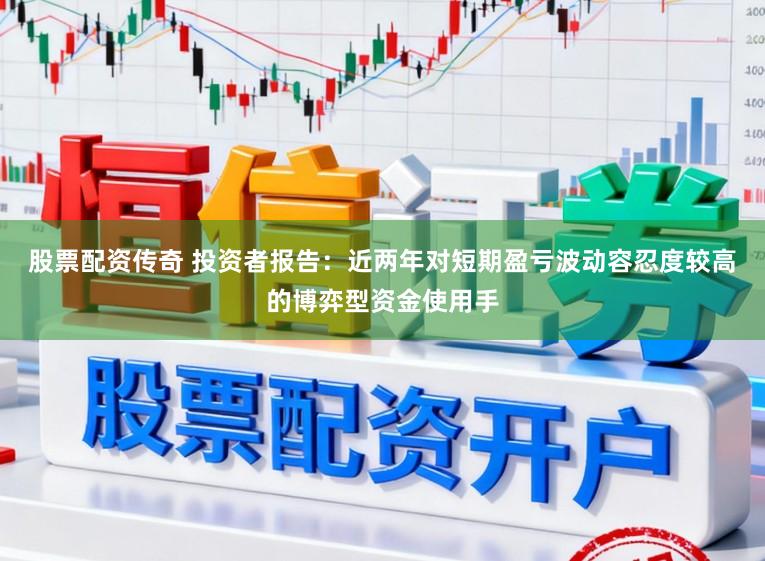 股票配资传奇 投资者报告：近两年对短期盈亏波动容忍度较高的博弈型资金使用手
