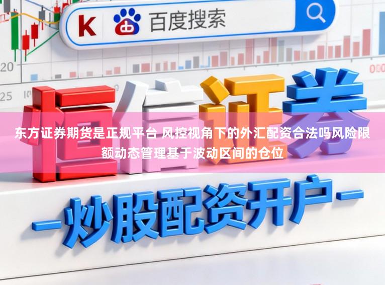 东方证券期货是正规平台 风控视角下的外汇配资合法吗风险限额动态管理基于波动区间的仓位