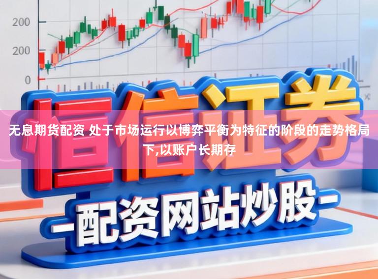 无息期货配资 处于市场运行以博弈平衡为特征的阶段的走势格局下,以账户长期存