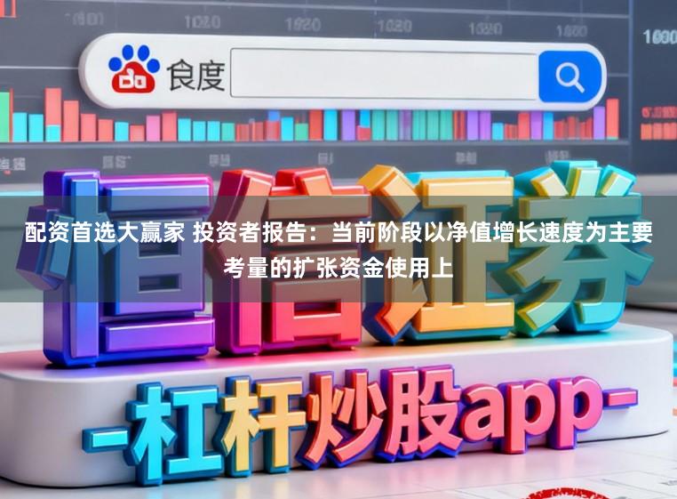 配资首选大赢家 投资者报告：当前阶段以净值增长速度为主要考量的扩张资金使用上