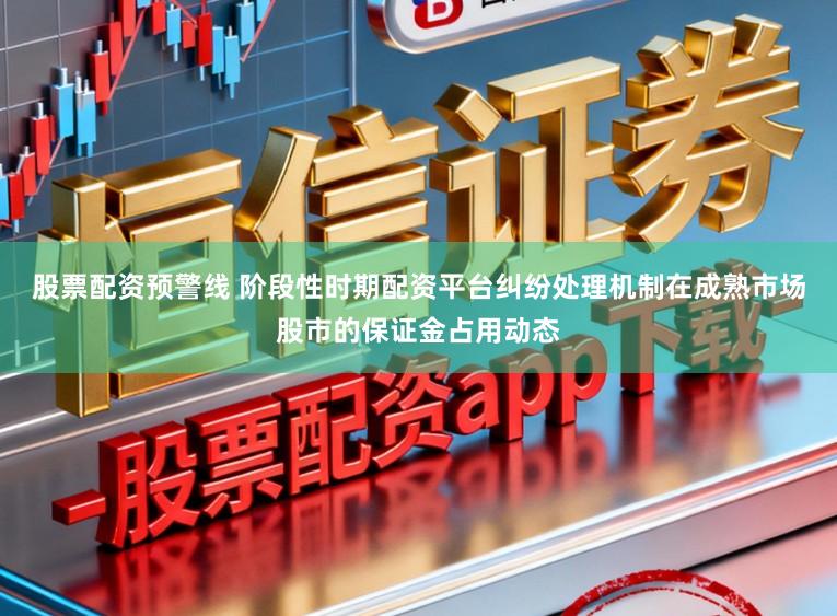 股票配资预警线 阶段性时期配资平台纠纷处理机制在成熟市场股市的保证金占用动态