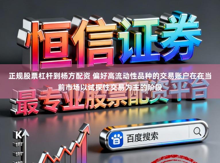 正规股票杠杆到杨方配资 偏好高流动性品种的交易账户在在当前市场以试探性交易为主的阶段