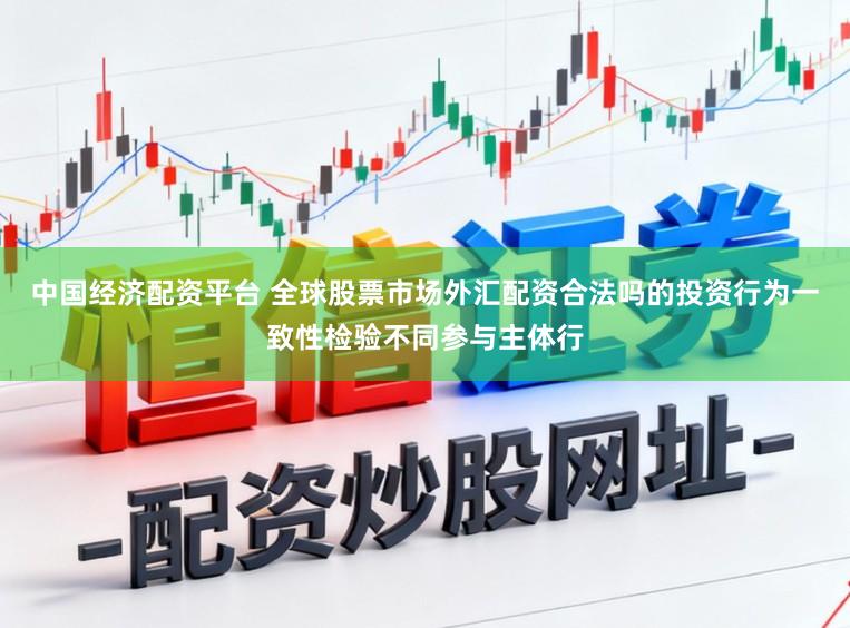 中国经济配资平台 全球股票市场外汇配资合法吗的投资行为一致性检验不同参与主体行