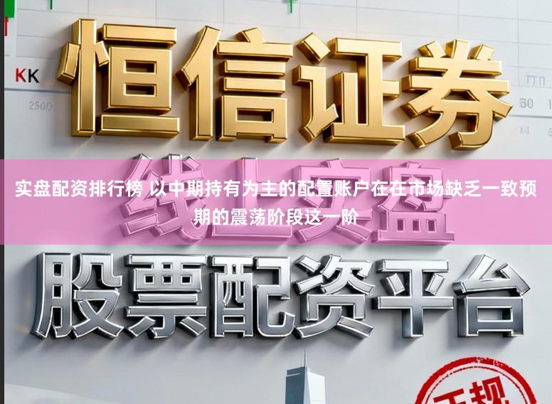 实盘配资排行榜 以中期持有为主的配置账户在在市场缺乏一致预期的震荡阶段这一阶