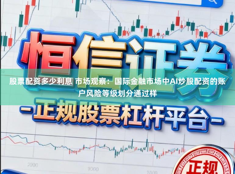 股票配资多少利息 市场观察：国际金融市场中AI炒股配资的账户风险等级划分通过样