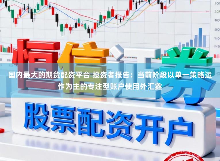 国内最大的期货配资平台 投资者报告：当前阶段以单一策略运作为主的专注型账户使用外汇鑫