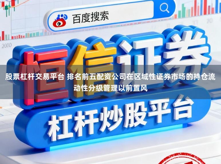 股票杠杆交易平台 排名前五配资公司在区域性证券市场的持仓流动性分级管理以前置风