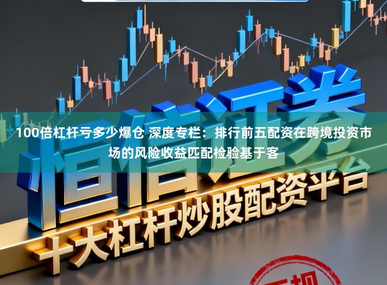 100倍杠杆亏多少爆仓 深度专栏：排行前五配资在跨境投资市场的风险收益匹配检验基于客