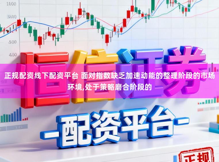 正规配资线下配资平台 面对指数缺乏加速动能的整理阶段的市场环境,处于策略磨合阶段的