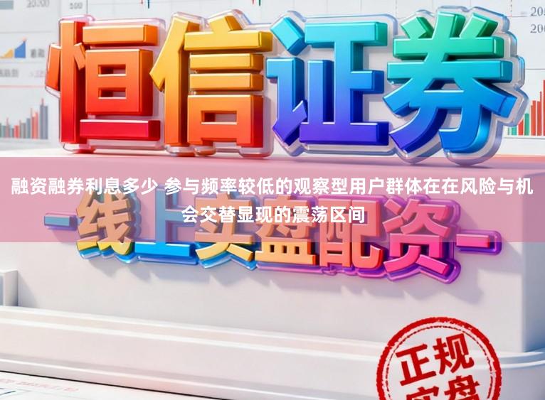 融资融券利息多少 参与频率较低的观察型用户群体在在风险与机会交替显现的震荡区间