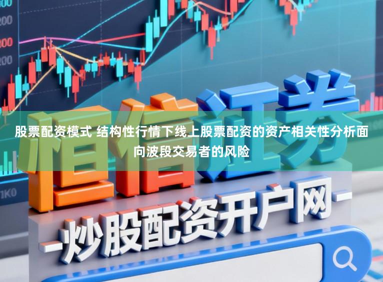 股票配资模式 结构性行情下线上股票配资的资产相关性分析面向波段交易者的风险