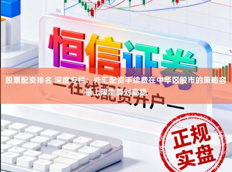 股票配资排名 深度专栏：外汇配资手续费在中华区股市的策略容量上限测算对高稳