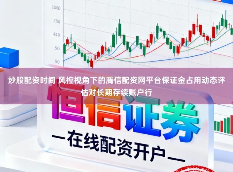 炒股配资时间 风控视角下的腾信配资网平台保证金占用动态评估对长期存续账户行