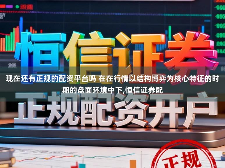 现在还有正规的配资平台吗 在在行情以结构博弈为核心特征的时期的盘面环境中下,恒信证券配