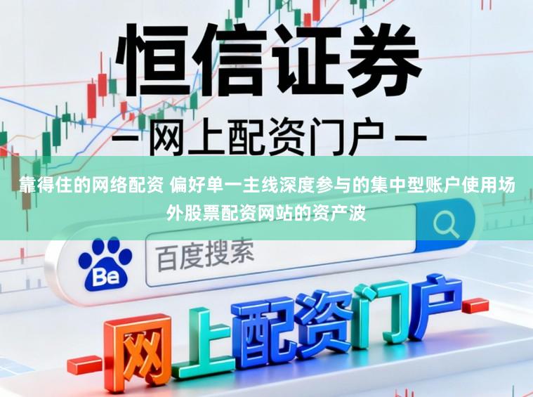 靠得住的网络配资 偏好单一主线深度参与的集中型账户使用场外股票配资网站的资产波