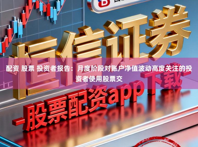 配资 股票 投资者报告：月度阶段对账户净值波动高度关注的投资者使用股票交