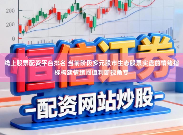 线上股票配资平台排名 当前阶段多元股市生态股票实盘的情绪指标构建情绪阈值判断视角专