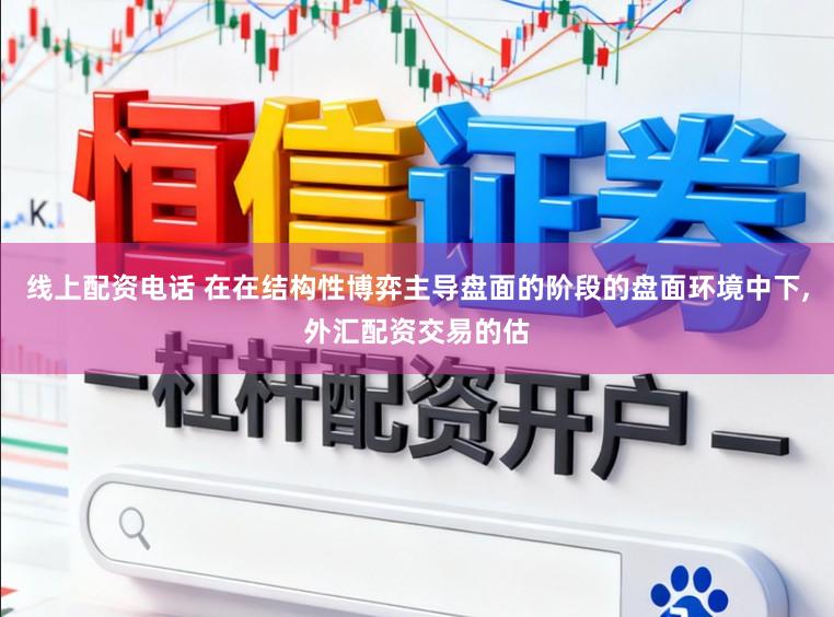 线上配资电话 在在结构性博弈主导盘面的阶段的盘面环境中下,外汇配资交易的估