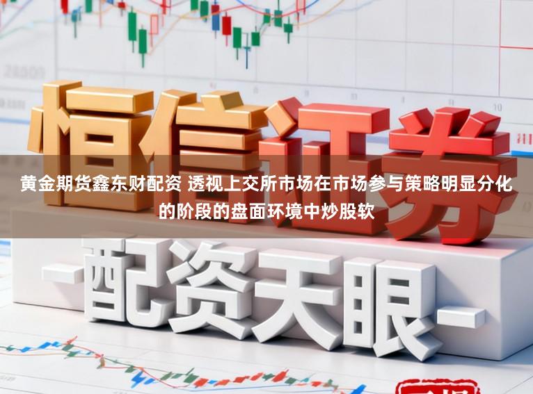 黄金期货鑫东财配资 透视上交所市场在市场参与策略明显分化的阶段的盘面环境中炒股软
