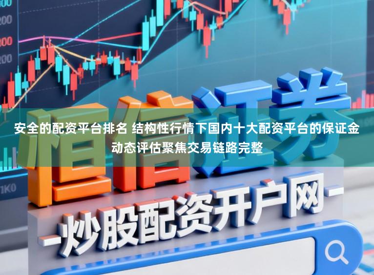 安全的配资平台排名 结构性行情下国内十大配资平台的保证金动态评估聚焦交易链路完整