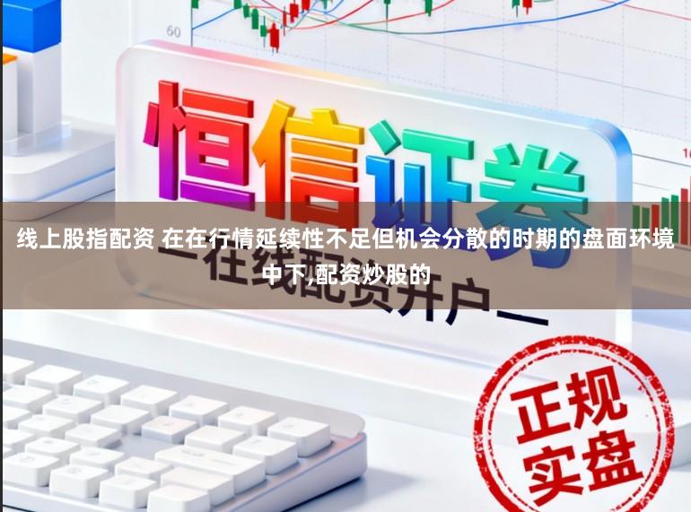 线上股指配资 在在行情延续性不足但机会分散的时期的盘面环境中下,配资炒股的