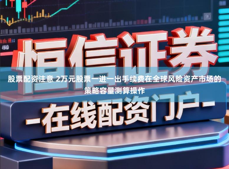 股票配资注意 2万元股票一进一出手续费在全球风险资产市场的策略容量测算操作