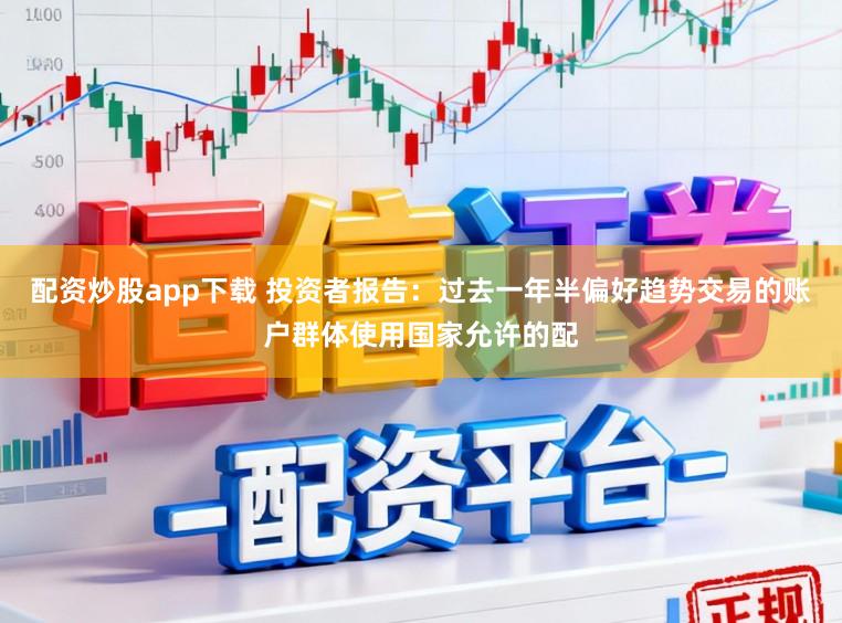 配资炒股app下载 投资者报告：过去一年半偏好趋势交易的账户群体使用国家允许的配