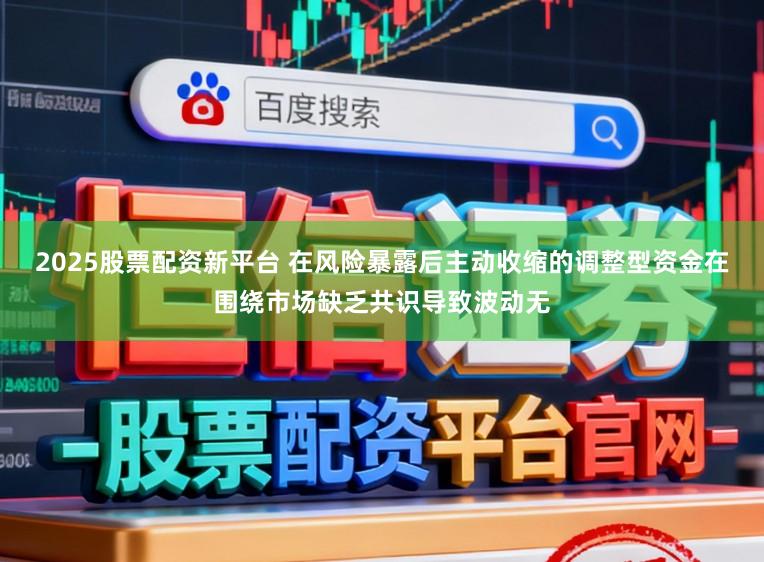 2025股票配资新平台 在风险暴露后主动收缩的调整型资金在围绕市场缺乏共识导致波动无