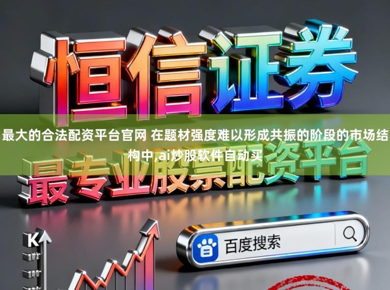最大的合法配资平台官网 在题材强度难以形成共振的阶段的市场结构中,ai炒股软件自动买