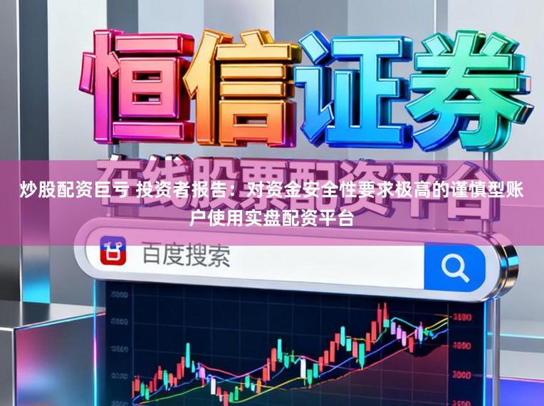 炒股配资巨亏 投资者报告：对资金安全性要求极高的谨慎型账户使用实盘配资平台
