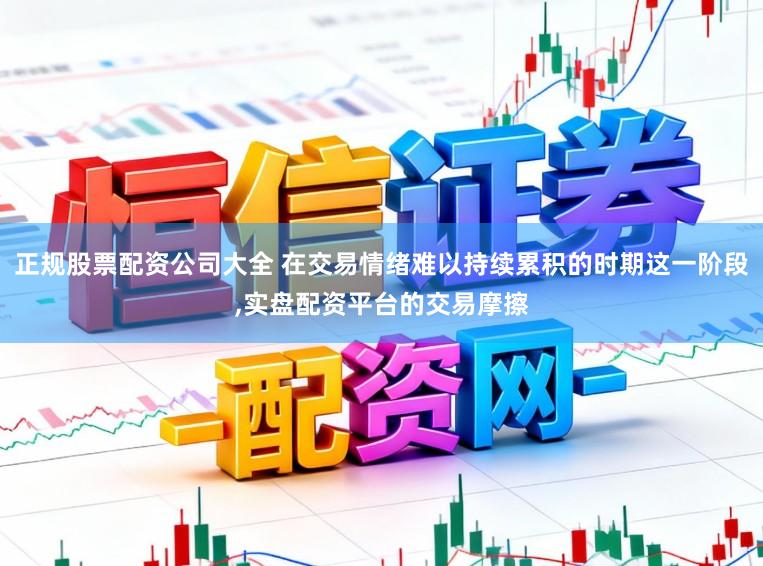 正规股票配资公司大全 在交易情绪难以持续累积的时期这一阶段,实盘配资平台的交易摩擦