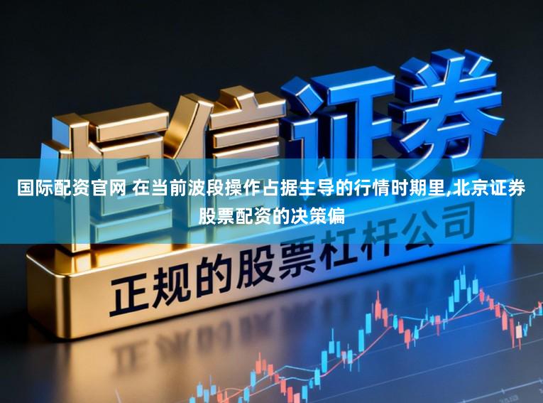 国际配资官网 在当前波段操作占据主导的行情时期里,北京证券股票配资的决策偏
