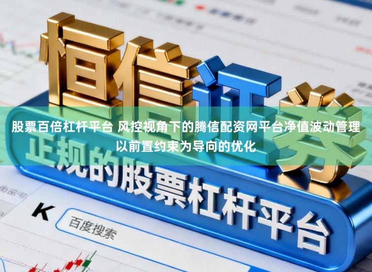 股票百倍杠杆平台 风控视角下的腾信配资网平台净值波动管理以前置约束为导向的优化