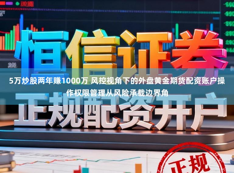 5万炒股两年赚1000万 风控视角下的外盘黄金期货配资账户操作权限管理从风险承载边界角