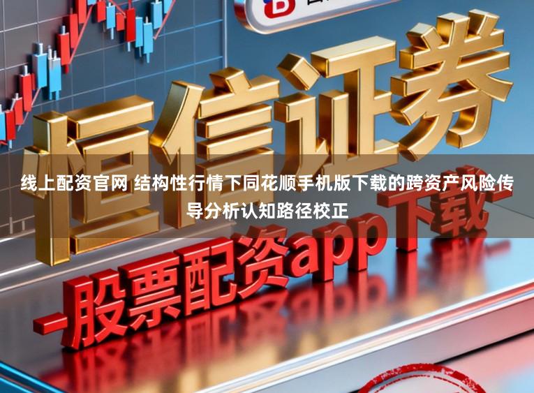 线上配资官网 结构性行情下同花顺手机版下载的跨资产风险传导分析认知路径校正