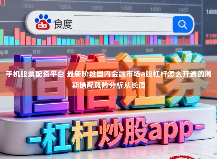 手机股票配资平台 最新阶段国内金融市场a股杠杆怎么开通的周期错配风险分析从长周