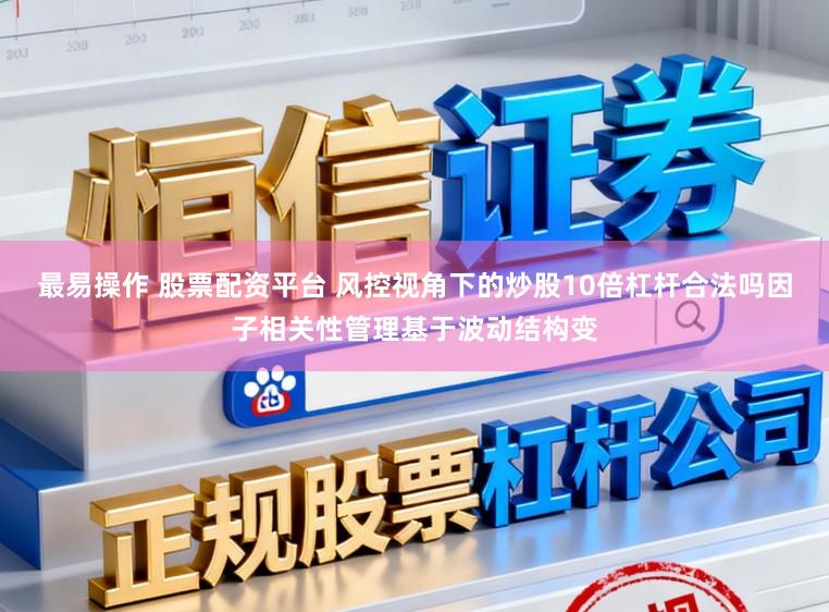 最易操作 股票配资平台 风控视角下的炒股10倍杠杆合法吗因子相关性管理基于波动结构变