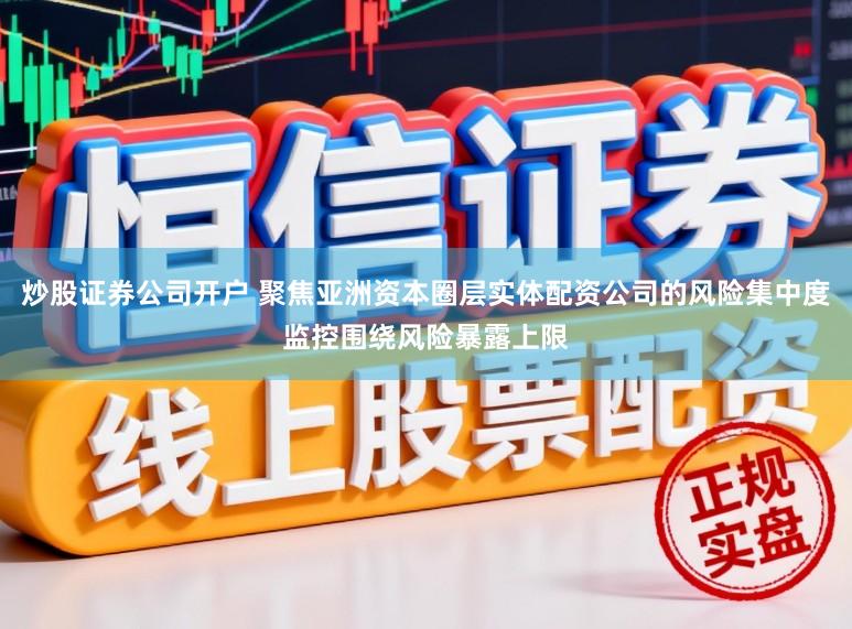 炒股证券公司开户 聚焦亚洲资本圈层实体配资公司的风险集中度监控围绕风险暴露上限