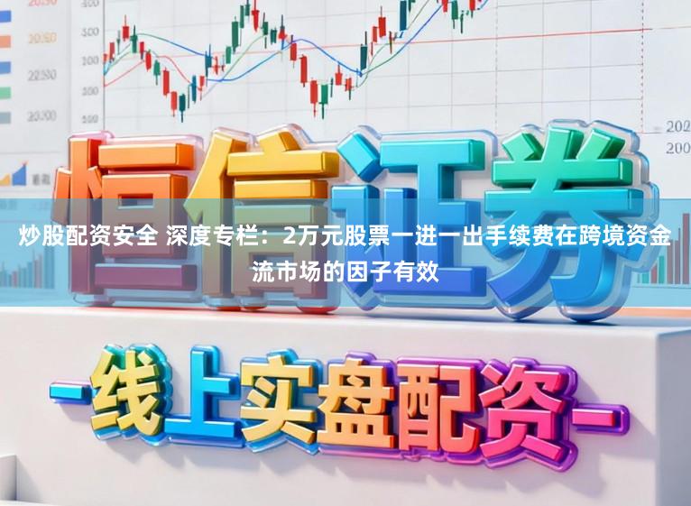 炒股配资安全 深度专栏：2万元股票一进一出手续费在跨境资金流市场的因子有效