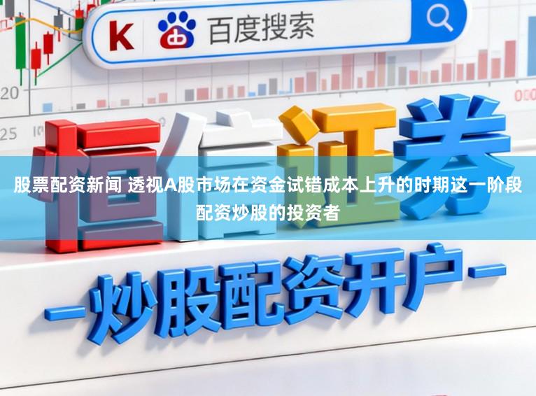 股票配资新闻 透视A股市场在资金试错成本上升的时期这一阶段配资炒股的投资者