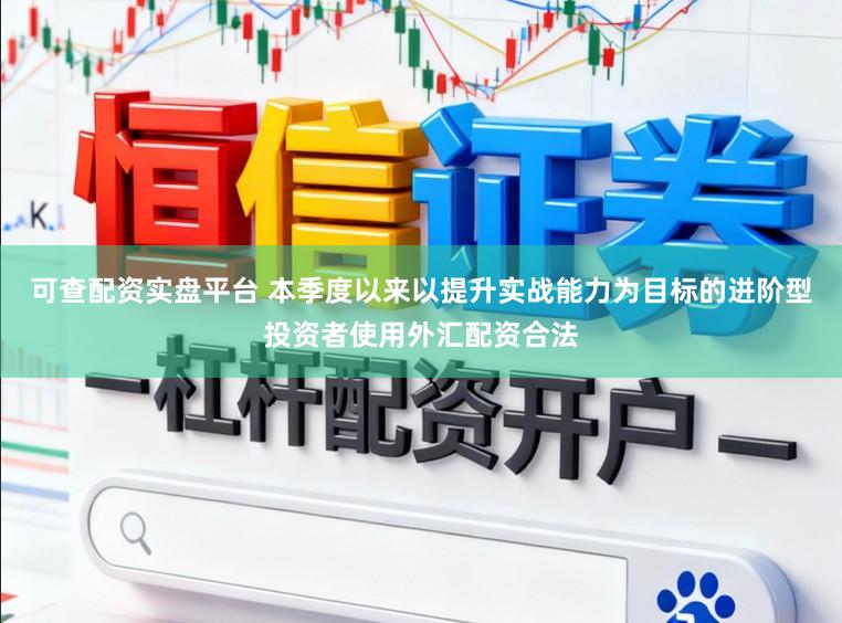 可查配资实盘平台 本季度以来以提升实战能力为目标的进阶型投资者使用外汇配资合法