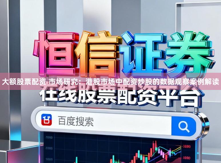 大额股票配资 市场研究：港股市场中配资炒股的数据观察案例解读