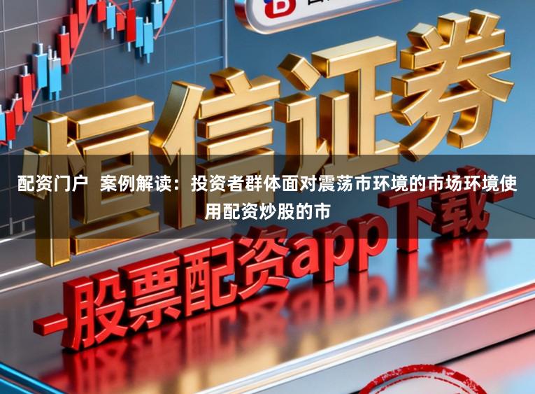 配资门户  案例解读：投资者群体面对震荡市环境的市场环境使用配资炒股的市