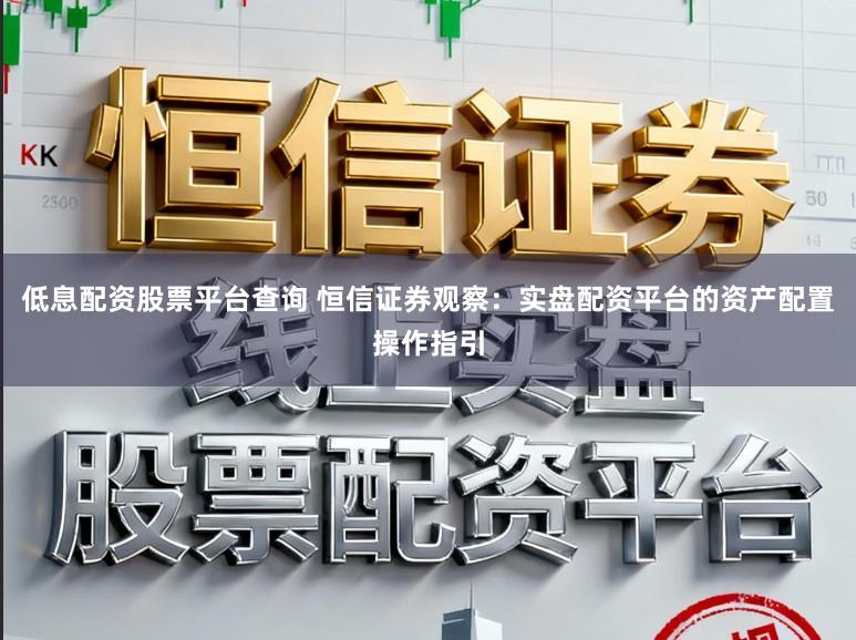低息配资股票平台查询 恒信证券观察：实盘配资平台的资产配置操作指引