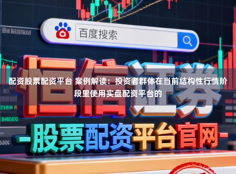 配资股票配资平台 案例解读：投资者群体在当前结构性行情阶段里使用实盘配资平台的