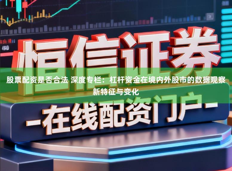 股票配资是否合法 深度专栏：杠杆资金在境内外股市的数据观察新特征与变化