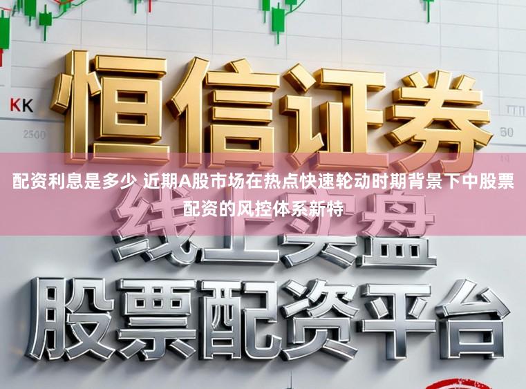 配资利息是多少 近期A股市场在热点快速轮动时期背景下中股票配资的风控体系新特