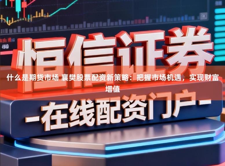 什么是期货市场 襄樊股票配资新策略：把握市场机遇，实现财富增值