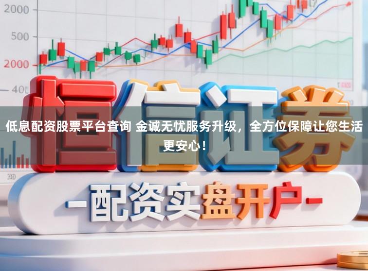 低息配资股票平台查询 金诚无忧服务升级，全方位保障让您生活更安心！