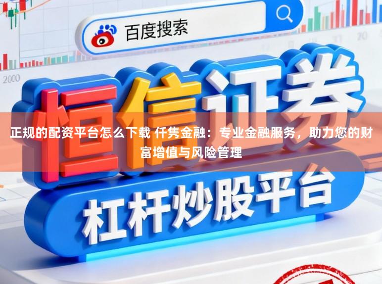 正规的配资平台怎么下载 仟隽金融：专业金融服务，助力您的财富增值与风险管理